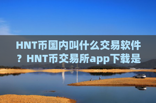HNT币国内叫什么交易软件？HNT币交易所app下载是正规交易所app下载吗