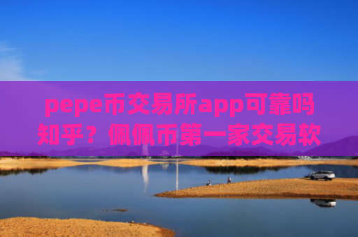 pepe币交易所app可靠吗知乎？佩佩币第一家交易软件