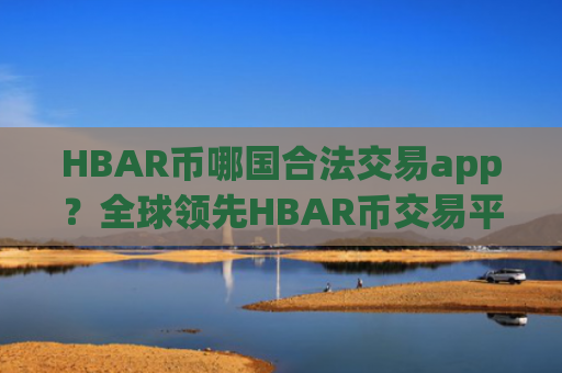 HBAR币哪国合法交易app？全球领先HBAR币交易平台app