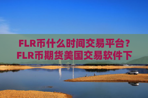 FLR币什么时间交易平台？FLR币期货美国交易软件下载