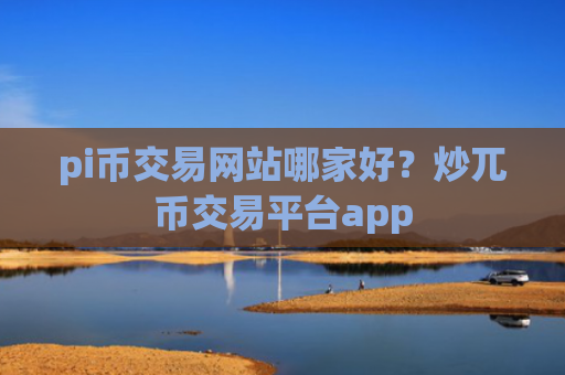 pi币交易网站哪家好？炒兀币交易平台app