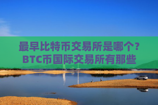 最早比特币交易所是哪个？BTC币国际交易所有那些