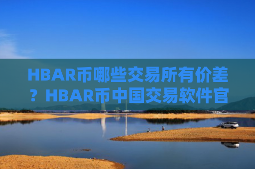HBAR币哪些交易所有价差？HBAR币中国交易软件官方
