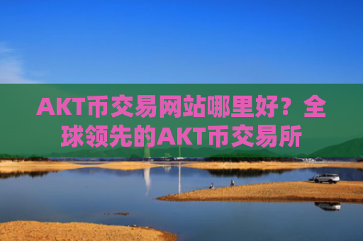 AKT币交易网站哪里好？全球领先的AKT币交易所