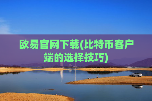 欧易官网下载(比特币客户端的选择技巧)