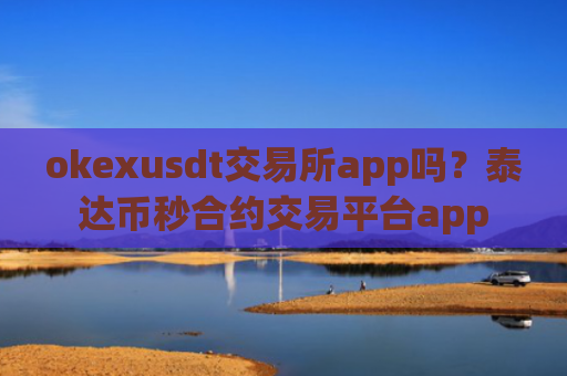 okexusdt交易所app吗？泰达币秒合约交易平台app