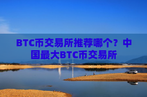 BTC币交易所推荐哪个？中国最大BTC币交易所
