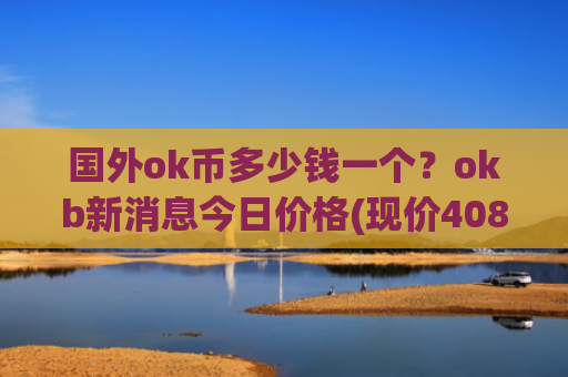 国外ok币多少钱一个？okb新消息今日价格(现价408.363元)