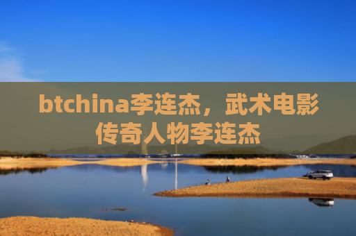 btchina李连杰，武术电影传奇人物李连杰