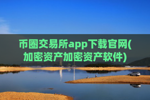 币圈交易所app下载官网(加密资产加密资产软件)