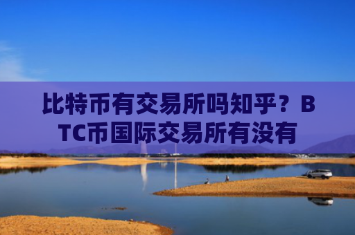 比特币有交易所吗知乎？BTC币国际交易所有没有