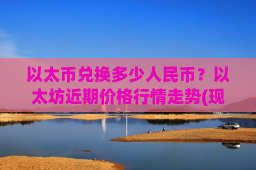 以太币兑换多少人民币？以太坊近期价格行情走势(现价28522.23元)