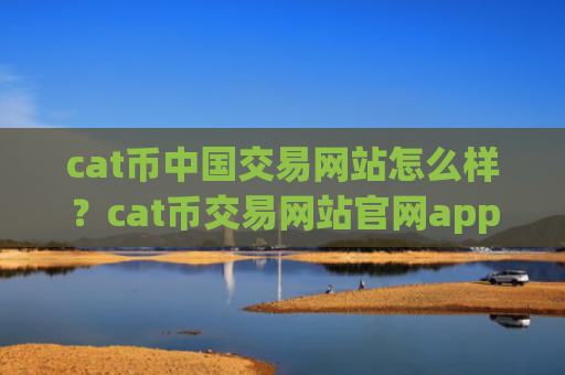 cat币中国交易网站怎么样？cat币交易网站官网app下载安装