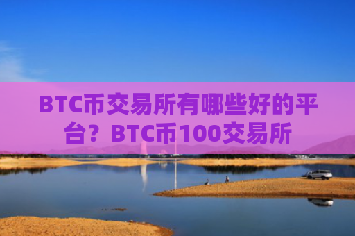 BTC币交易所有哪些好的平台？BTC币100交易所