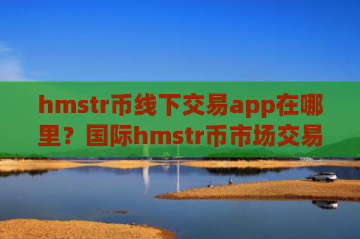 hmstr币线下交易app在哪里？国际hmstr币市场交易软件下载