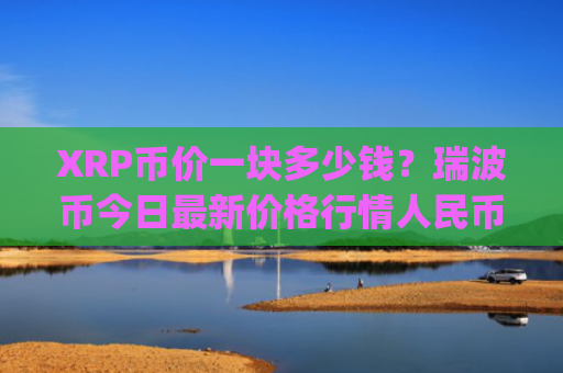 XRP币价一块多少钱？瑞波币今日最新价格行情人民币(现价17.3259元)