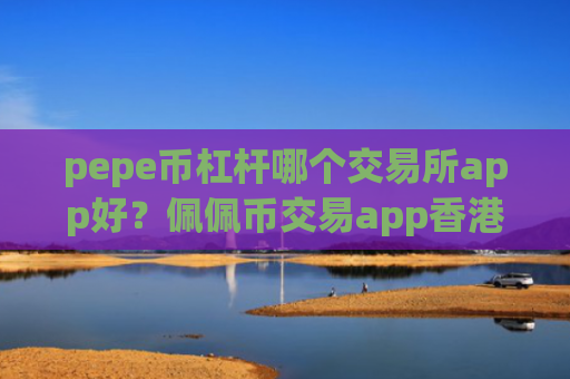 pepe币杠杆哪个交易所app好？佩佩币交易app香港注册