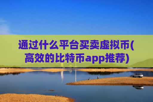 通过什么平台买卖虚拟币(高效的比特币app推荐)