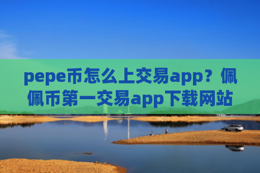 pepe币怎么上交易app？佩佩币第一交易app下载网站