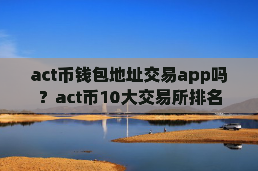 act币钱包地址交易app吗？act币10大交易所排名