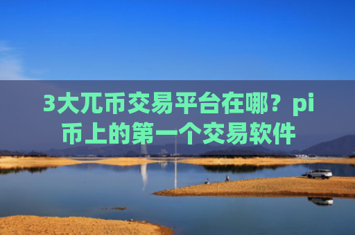3大兀币交易平台在哪？pi币上的第一个交易软件