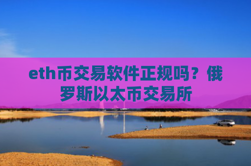 eth币交易软件正规吗？俄罗斯以太币交易所