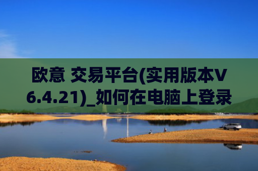 欧意 交易平台(实用版本V6.4.21)_如何在电脑上登录欧意