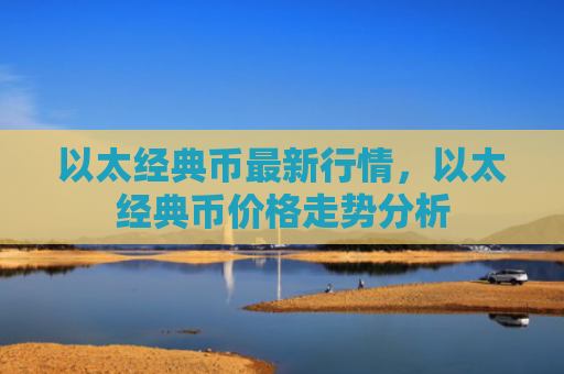 以太经典币最新行情，以太经典币价格走势分析