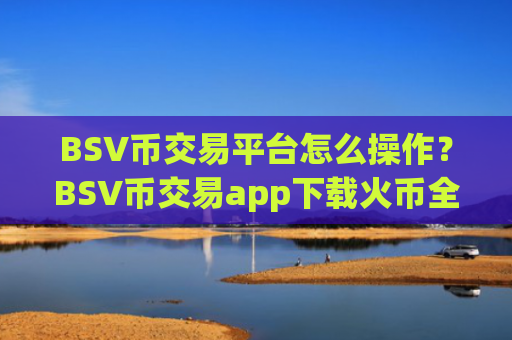BSV币交易平台怎么操作？BSV币交易app下载火币全球站
