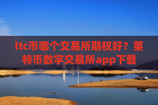 ltc币哪个交易所期权好？莱特币数字交易所app下载