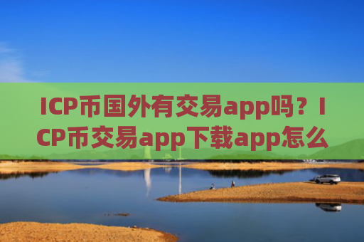 ICP币国外有交易app吗？ICP币交易app下载app怎么下载