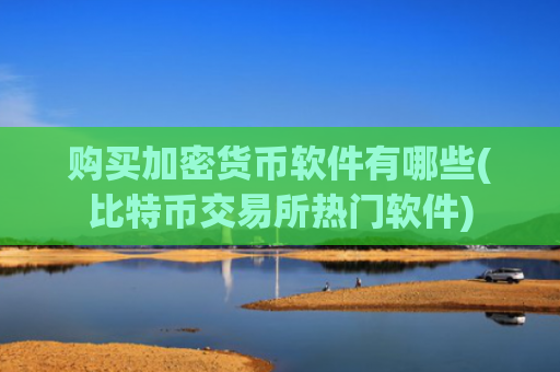 购买加密货币软件有哪些(比特币交易所热门软件)