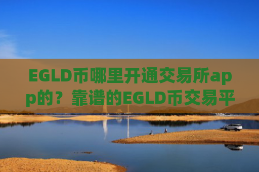 EGLD币哪里开通交易所app的？靠谱的EGLD币交易平台app下载