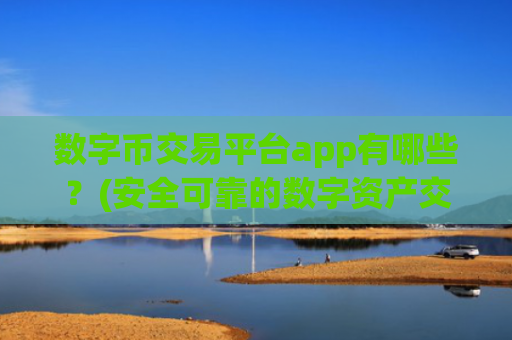 数字币交易平台app有哪些？(安全可靠的数字资产交易客户端下载)