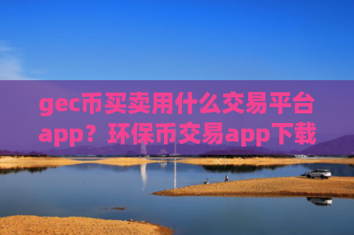 gec币买卖用什么交易平台app？环保币交易app下载地址