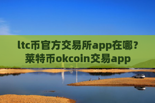 ltc币官方交易所app在哪？莱特币okcoin交易app