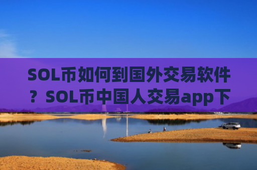 SOL币如何到国外交易软件？SOL币中国人交易app下载官网