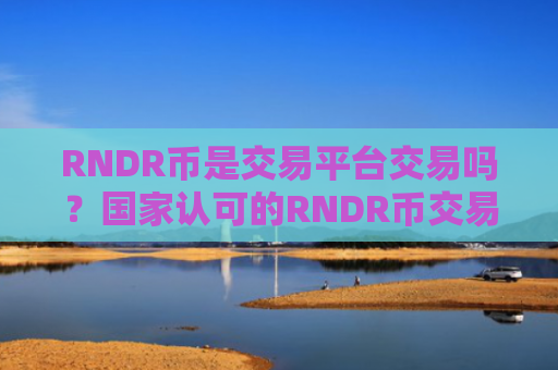 RNDR币是交易平台交易吗？国家认可的RNDR币交易网站