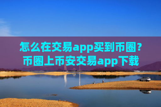 怎么在交易app买到币圈？币圈上币安交易app下载