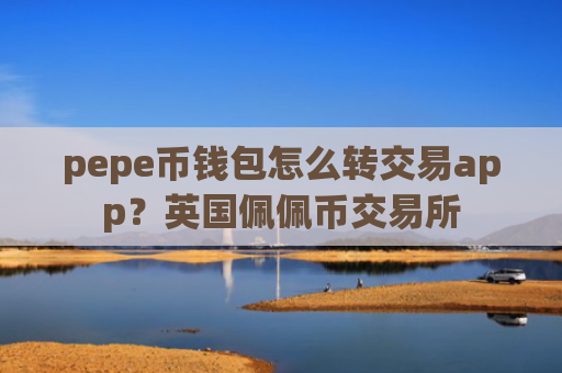 pepe币钱包怎么转交易app？英国佩佩币交易所