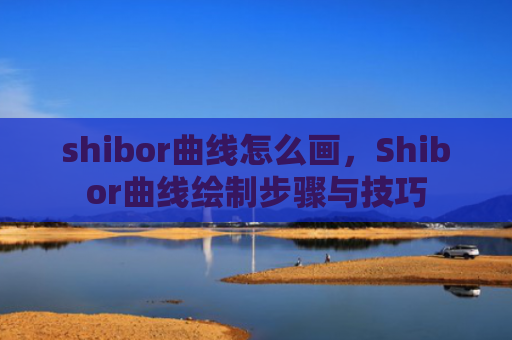 shibor曲线怎么画，Shibor曲线绘制步骤与技巧