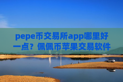 pepe币交易所app哪里好一点？佩佩币苹果交易软件