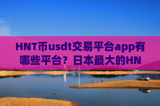HNT币usdt交易平台app有哪些平台？日本最大的HNT币交易软件下载