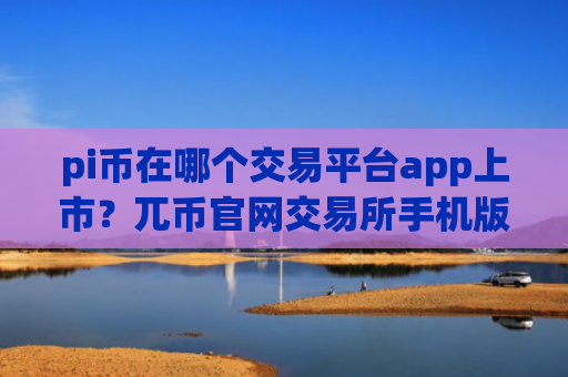 pi币在哪个交易平台app上市？兀币官网交易所手机版
