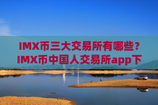IMX币三大交易所有哪些？IMX币中国人交易所app下载