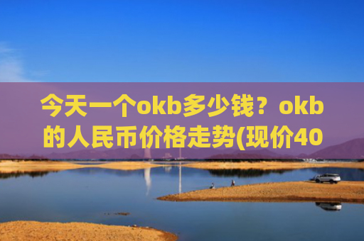 今天一个okb多少钱？okb的人民币价格走势(现价409.362元)