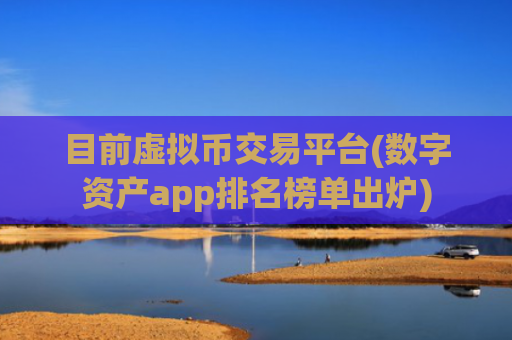 目前虚拟币交易平台(数字资产app排名榜单出炉)