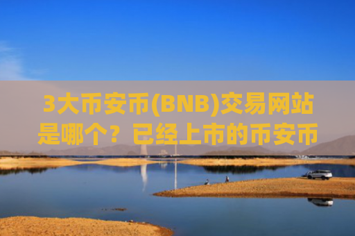 3大币安币(BNB)交易网站是哪个？已经上市的币安币(BNB)交易app下载
