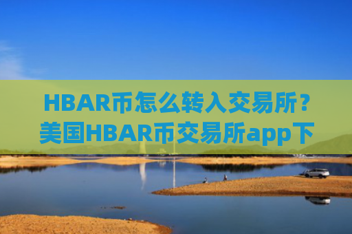 HBAR币怎么转入交易所？美国HBAR币交易所app下载开户