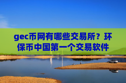 gec币网有哪些交易所？环保币中国第一个交易软件
